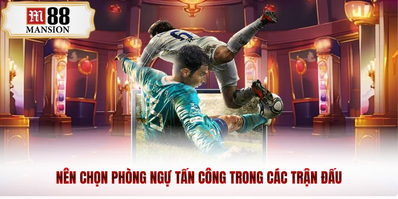 Nên chọn phòng ngự tấn công trong các trận đấu