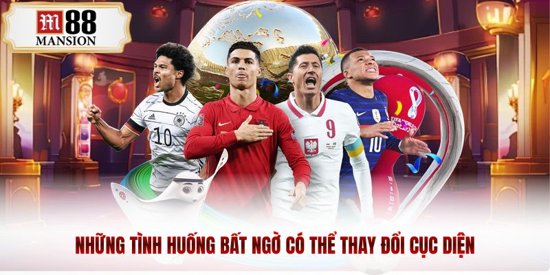 Những tình huống bất ngờ có thể thay đổi cục diện